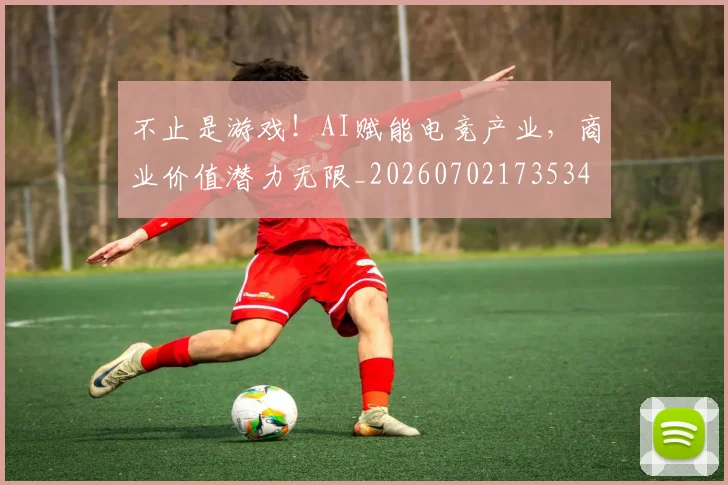 不止是游戏！AI赋能电竞产业，商业价值潜力无限_20260702173534