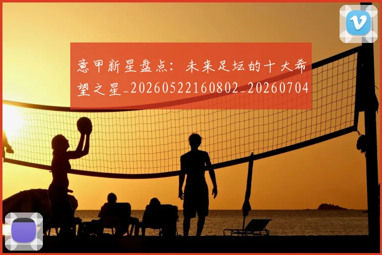 意甲新星盘点：未来足坛的十大希望之星_20260522160802_20260704175059