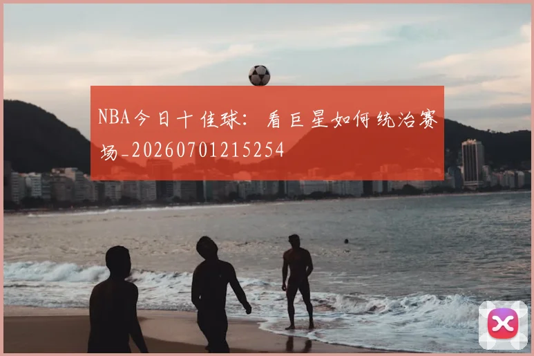 NBA今日十佳球:看巨星如何统治赛场_20260701215254