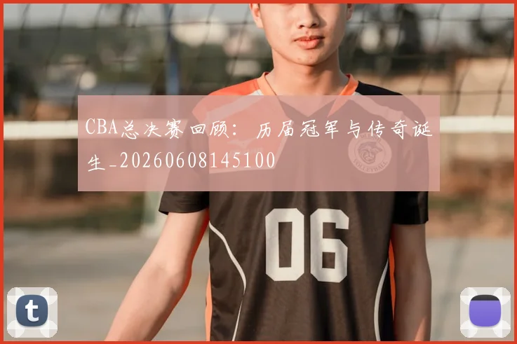 CBA总决赛回顾：历届冠军与传奇诞生_20260608145100