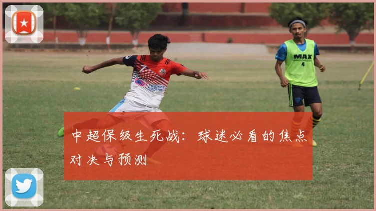 中超保级生死战：球迷必看的焦点对决与预测