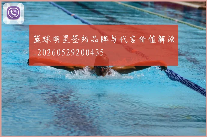 篮球明星签约品牌与代言价值解读_20260529200435