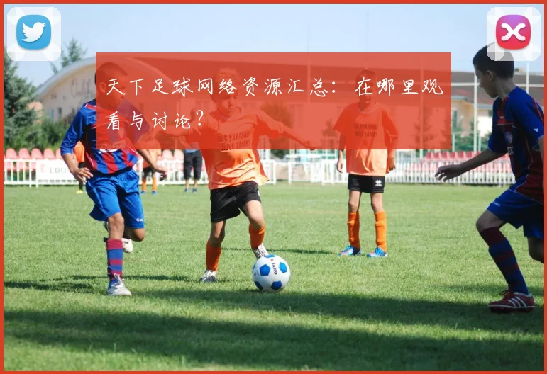 天下足球网络资源汇总：在哪里观看与讨论？