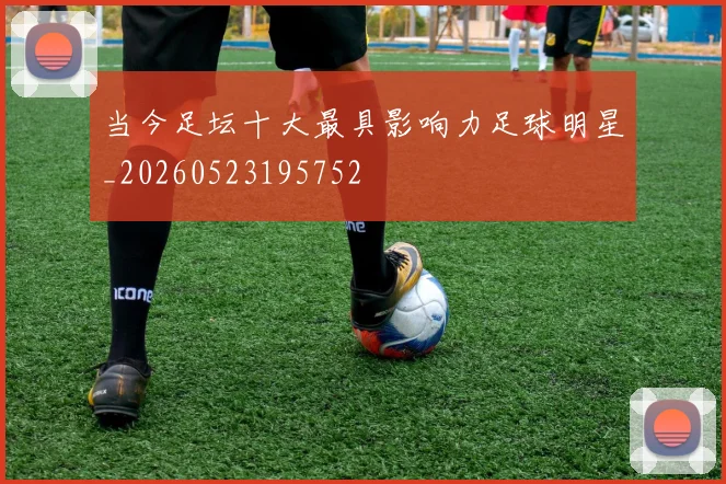 当今足坛十大最具影响力足球明星_20260523195752