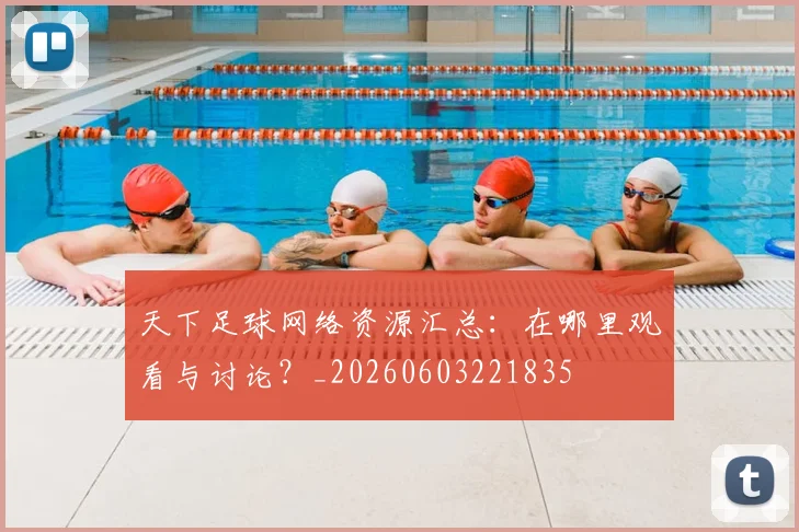 天下足球网络资源汇总:在哪里观看与讨论?_20260603221835