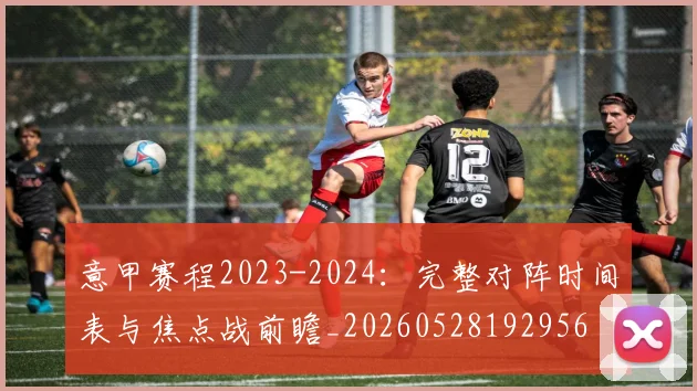 意甲赛程2023-2024：完整对阵时间表与焦点战前瞻_20260528192956