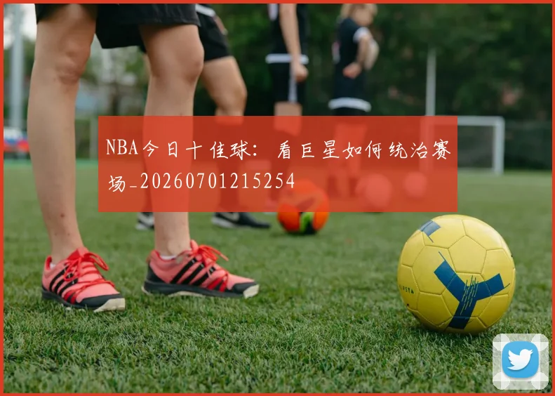 NBA今日十佳球：看巨星如何统治赛场_20260701215254