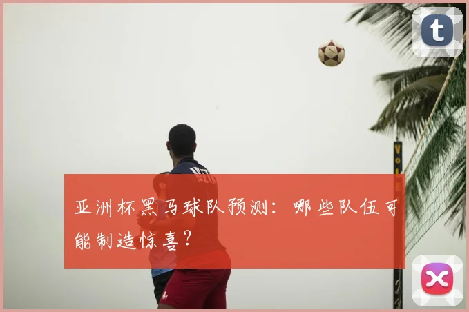 亚洲杯黑马球队预测：哪些队伍可能制造惊喜？