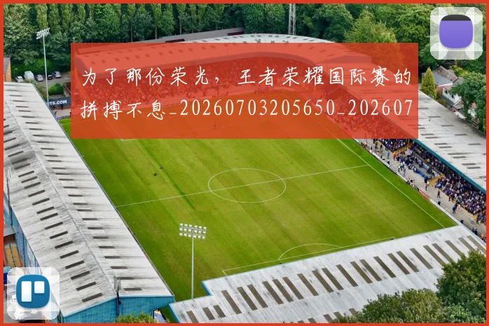 为了那份荣光，王者荣耀国际赛的拼搏不息_20260703205650_20260716191439