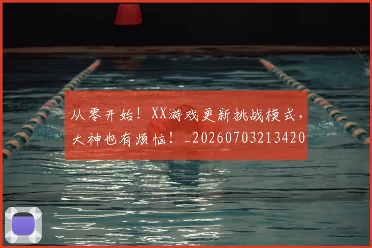 从零开始!XX游戏更新挑战模式,大神也有烦恼!_20260703213420