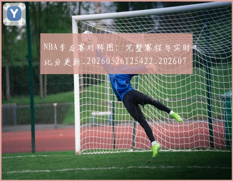 NBA季后赛对阵图:完整赛程与实时比分更新_20260526125422_20260702164744