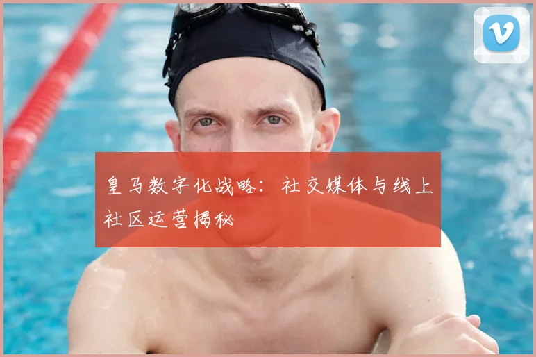 皇马数字化战略:社交媒体与线上社区运营揭秘