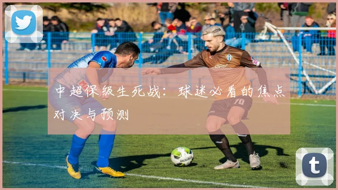 中超保级生死战:球迷必看的焦点对决与预测