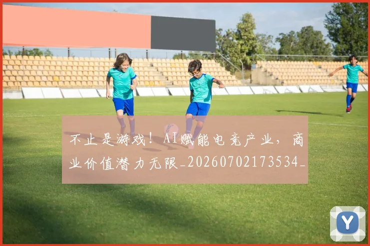 不止是游戏！AI赋能电竞产业，商业价值潜力无限_20260702173534_20260715185913