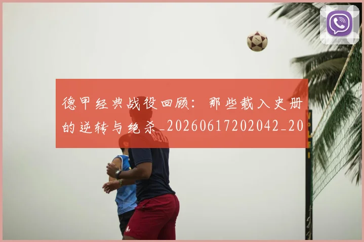 德甲经典战役回顾:那些载入史册的逆转与绝杀_20260617202042_20260722162222