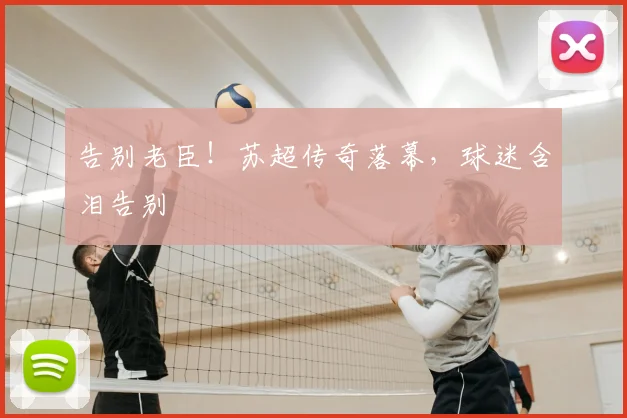告别老臣！苏超传奇落幕，球迷含泪告别