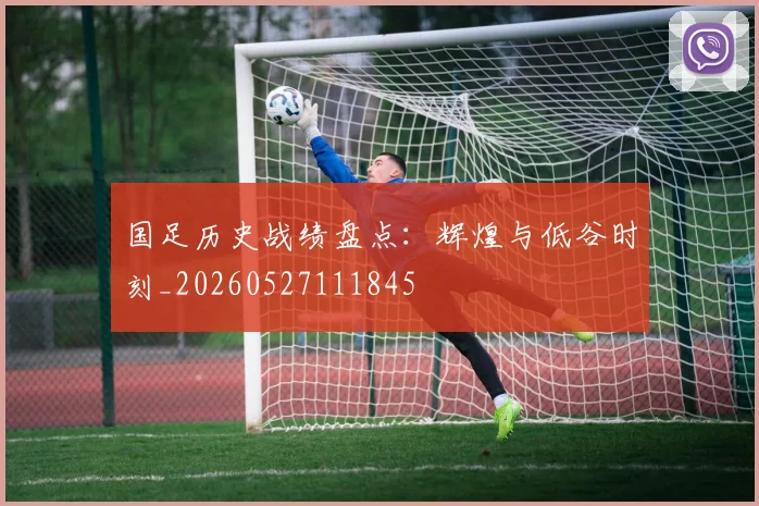 国足历史战绩盘点:辉煌与低谷时刻_20260527111845