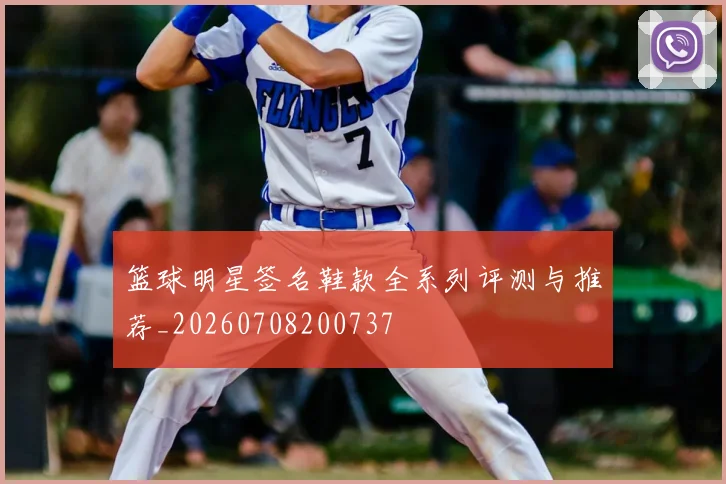 篮球明星签名鞋款全系列评测与推荐_20260708200737