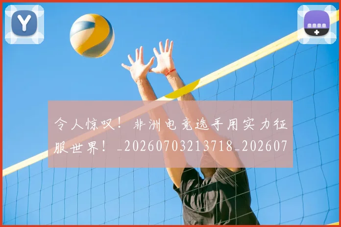 令人惊叹！非洲电竞选手用实力征服世界！_20260703213718_20260718003034