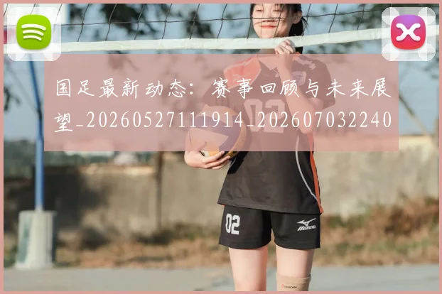 国足最新动态：赛事回顾与未来展望_20260527111914_20260703224027