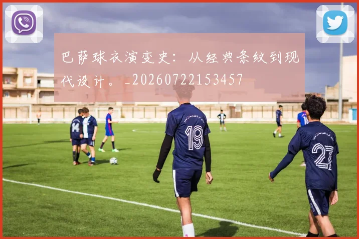 巴萨球衣演变史：从经典条纹到现代设计。_20260722153457