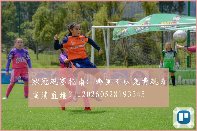 欧冠观赛指南:哪里可以免费观看高清直播?_20260528193345